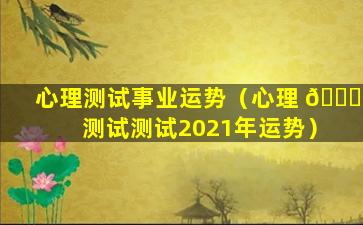 心理测试事业运势（心理 🐞 测试测试2021年运势）